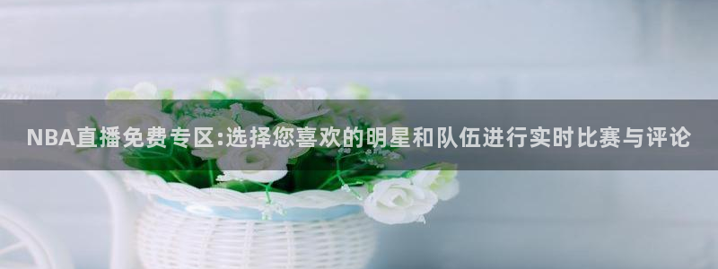 雨燕360体育免费直播cba：NBA直播免费专区:选择您喜欢的明星和队伍进行实时比赛与评论